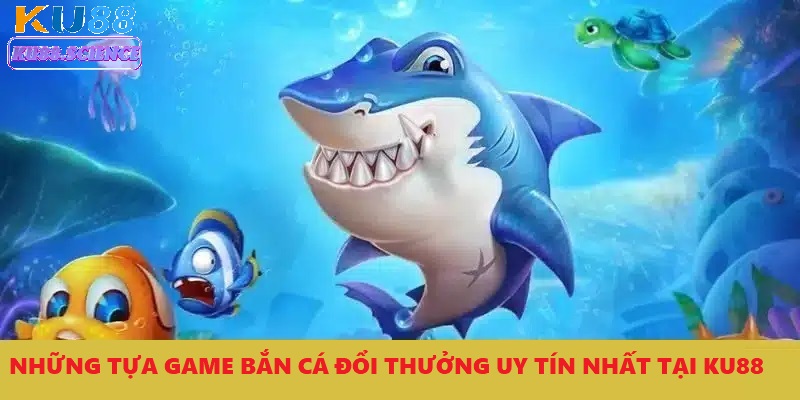 Những Tựa Game Bắn Cá Đổi Thưởng Uy Tín Nhất Tại Ku88 1 game bắn cá đổi thưởng uy tín nhất